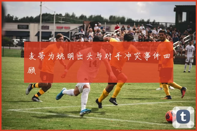 麦蒂为姚明出头与对手冲突事件回顾