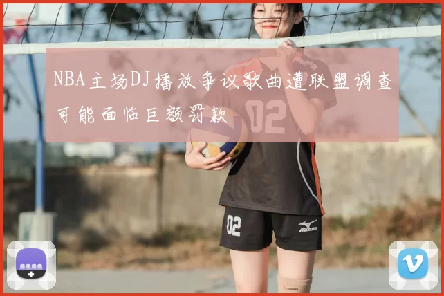 NBA主场DJ播放争议歌曲遭联盟调查可能面临巨额罚款