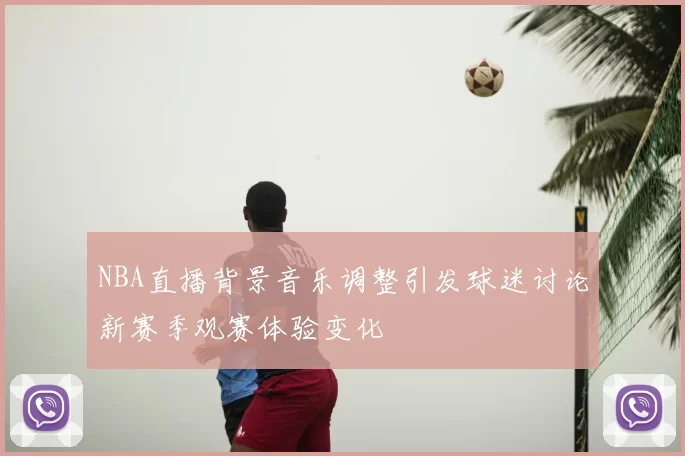 NBA直播背景音乐调整引发球迷讨论新赛季观赛体验变化
