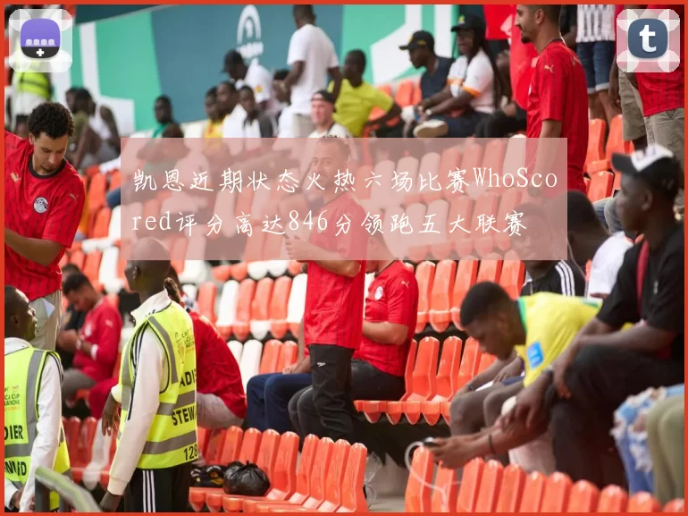 凯恩近期状态火热六场比赛WhoScored评分高达846分领跑五大联赛