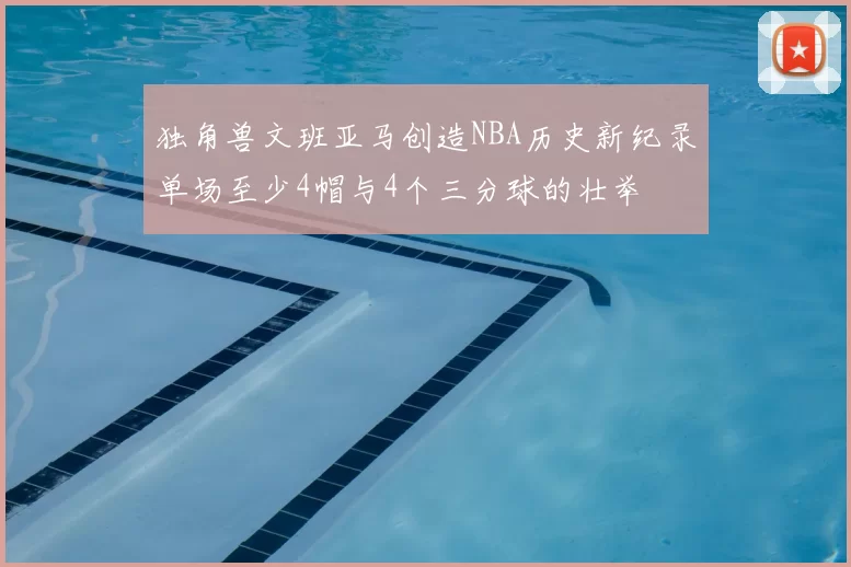 独角兽文班亚马创造NBA历史新纪录单场至少4帽与4个三分球的壮举