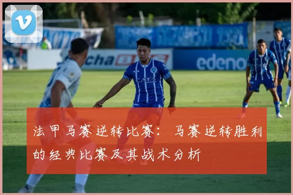 法甲马赛逆转比赛:马赛逆转胜利的经典比赛及其战术分析