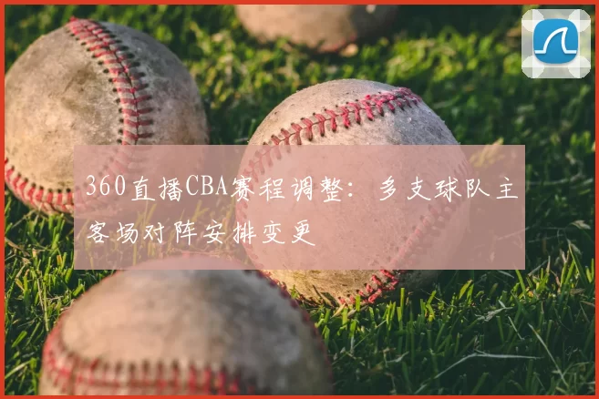 360直播CBA赛程调整:多支球队主客场对阵安排变更