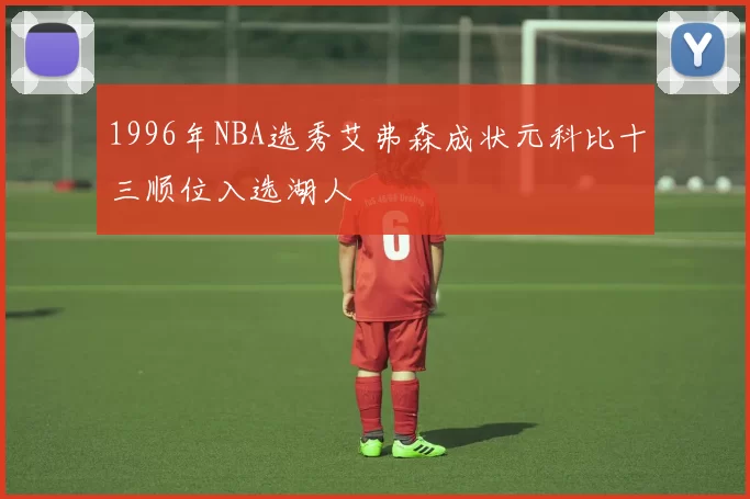 1996年NBA选秀艾弗森成状元科比十三顺位入选湖人