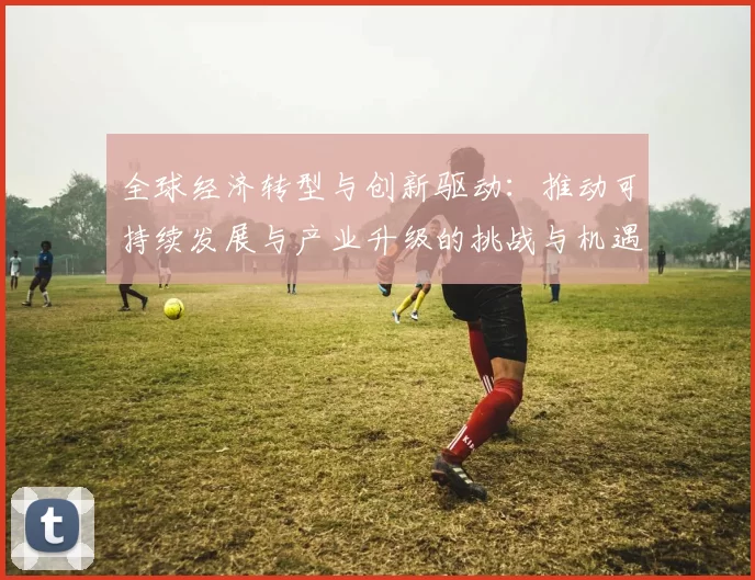 全球经济转型与创新驱动：推动可持续发展与产业升级的挑战与机遇