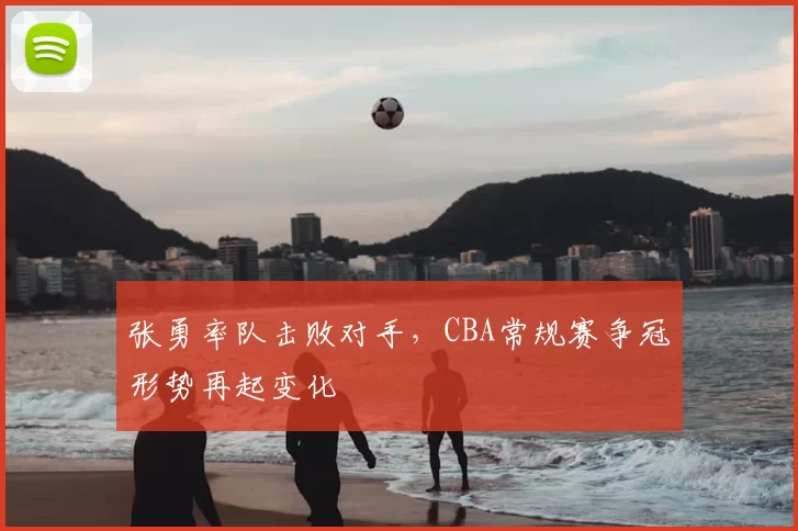 张勇率队击败对手,CBA常规赛争冠形势再起变化