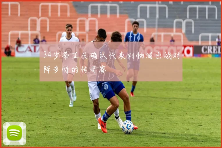 34岁蒂亚戈确认代表利物浦出战对阵多特的传奇赛