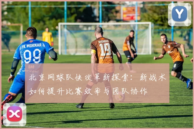 北京网球队快攻革新探索：新战术如何提升比赛效率与团队协作