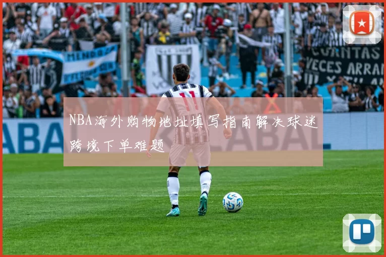 NBA海外购物地址填写指南解决球迷跨境下单难题