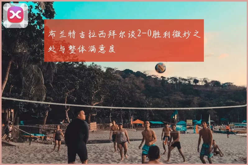 布兰特吉拉西拜尔谈2-0胜利微妙之处与整体满意度