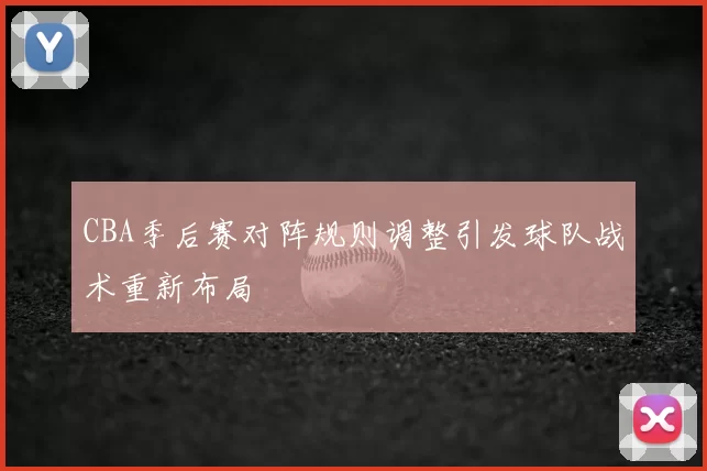 CBA季后赛对阵规则调整引发球队战术重新布局