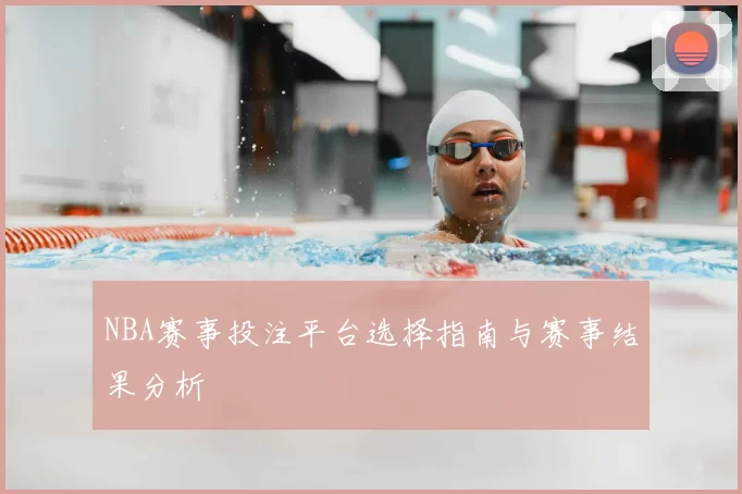 NBA赛事投注平台选择指南与赛事结果分析