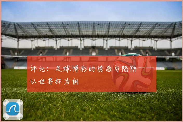 评论:足球博彩的诱惑与陷阱——以世界杯为例