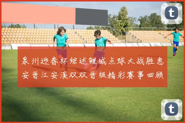 泉州迎春杯综述鲤城点球大战胜惠安晋江安溪双双晋级精彩赛事回顾