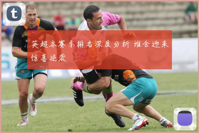 英超本赛季排名深度分析 谁会迎来惊喜逆袭