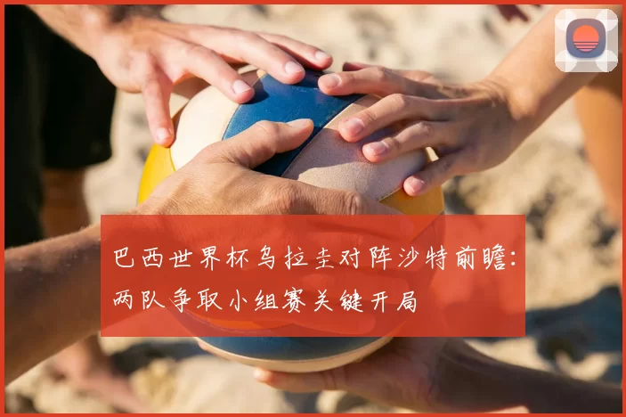 巴西世界杯乌拉圭对阵沙特前瞻:两队争取小组赛关键开局