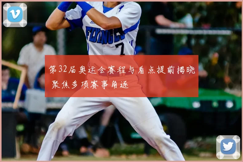 第32届奥运会赛程与看点提前揭晓 聚焦多项赛事角逐