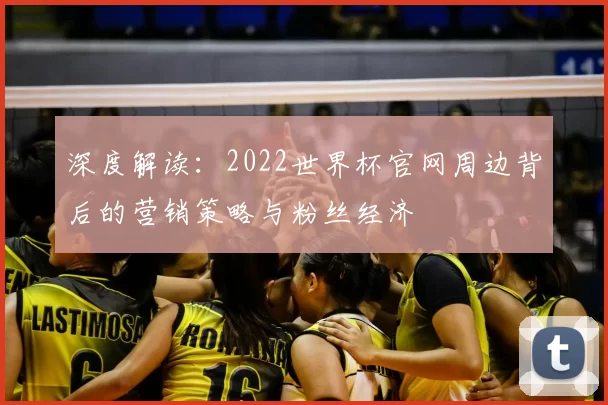 深度解读:2022世界杯官网周边背后的营销策略与粉丝经济